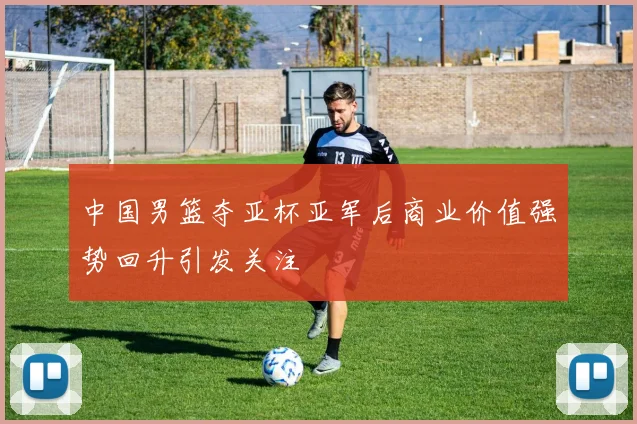 中国男篮夺亚杯亚军后商业价值强势回升引发关注