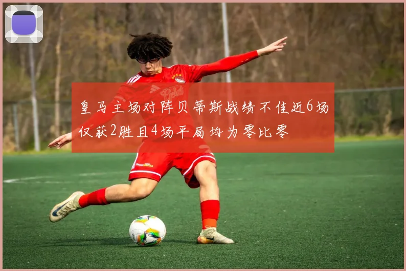 皇马主场对阵贝蒂斯战绩不佳近6场仅获2胜且4场平局均为零比零