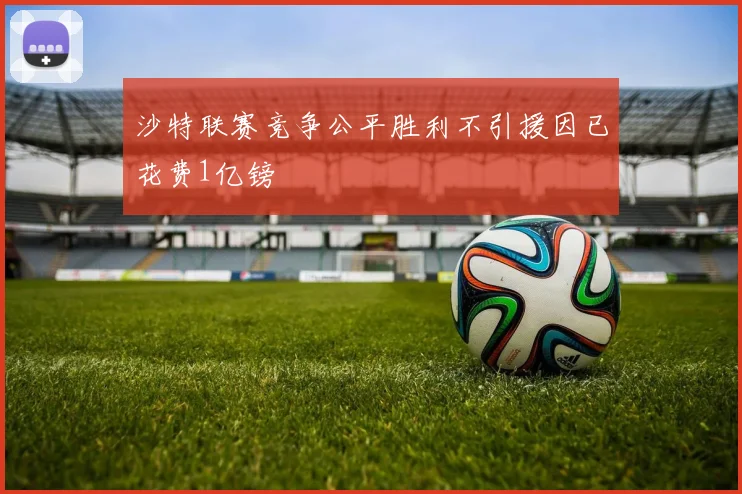 沙特联赛竞争公平胜利不引援因已花费1亿镑